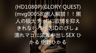 (HD1080P)(GLORY QUEST)(mvg00058)黒人解禁！！黒人の极太チ○ポに欲情を抑えきれないパパ活JDのびしょ濡れマコに浓厚中出しSEX ひかる 绀野ひかる