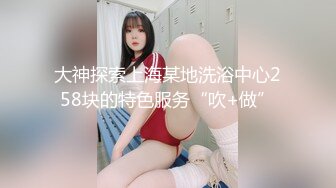 大神探索上海某地洗浴中心258块的特色服务“吹+做”