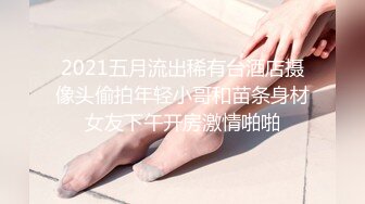 2021五月流出稀有台酒店摄像头偷拍年轻小哥和苗条身材女友下午开房激情啪啪