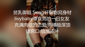 贫乳御姐 Swag纤细窈窕身材livybaby草食男的一日女友 充满肉欲的恋爱 肉棒极深顶撞宫口 喷溅浓汁