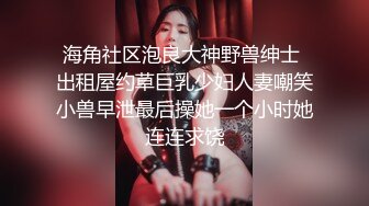 海角社区泡良大神野兽绅士 出租屋约草巨乳少妇人妻嘲笑小兽早泄最后操她一个小时她连连求饶