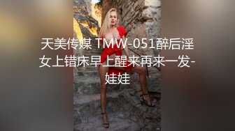 天美传媒 TMW-051醉后淫女上错床早上醒来再来一发-娃娃