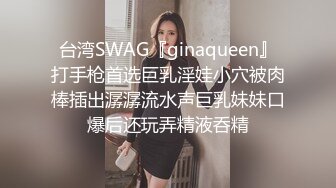 台湾SWAG『ginaqueen』打手枪首选巨乳淫娃小穴被肉棒插出潺潺流水声巨乳妹妹口爆后还玩弄精液呑精