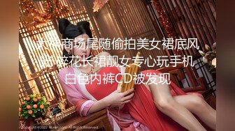 大神商场尾随偷拍美女裙底风光 碎花长裙靓女专心玩手机白色内裤CD被发现