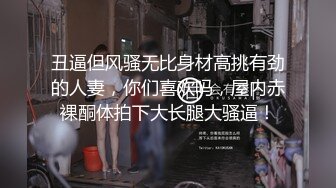 丑逼但风骚无比身材高挑有劲的人妻，你们喜欢吗，屋内赤裸酮体拍下大长腿大骚逼！