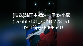 [精选]韩国主播韩宝贝(韩小薇)Double101_20210728151109_1编号EF00E64D