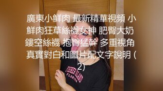 廣東小鮮肉 最新精華視頻 小鮮肉狂草絲襪女神 肥臀大奶 鏤空絲襪 抱臀猛幹 多重視角 真實對白和圖片配文字說明 (2)