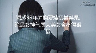 诱惑99年笋胸夏娃初尝禁果,绝品女神气质大美女舍不得狠插