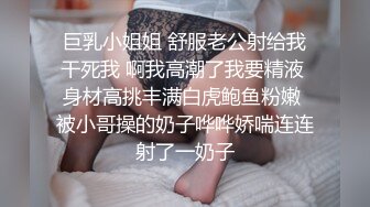 巨乳小姐姐 舒服老公射给我干死我 啊我高潮了我要精液 身材高挑丰满白虎鲍鱼粉嫩 被小哥操的奶子哗哗娇喘连连射了一奶子