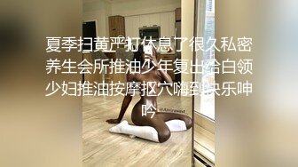 夏季扫黄严打休息了很久私密养生会所推油少年复出给白领少妇推油按摩抠穴嗨到快乐呻吟