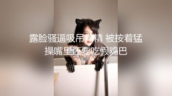 露脸骚逼吸吊搾精 被按着猛操嘴里还要吃假鸡巴