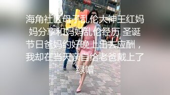 海角社区母子乱伦大神王红妈妈分享和妈妈乱伦经历 圣诞节日爸妈约好晚上出去应酬，我却在当天亲自给老爸戴上了绿帽