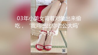 03年小美女背着对象出来偷吃，‘我鸡巴比你老公大吗’，‘大 好爽’！