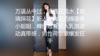 万逼丛中过，逼遇狂流水【琉璃探花】新人社会哥约操苗条小姐姐，蜂腰翘臀后入乳浪波动真带感，男性荷尔蒙爆发狂干