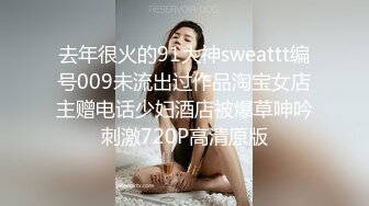 去年很火的91大神sweattt编号009未流出过作品淘宝女店主赠电话少妇酒店被爆草呻吟刺激720P高清原版