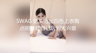 SWAG 奶头透出白色上衣有点明显欸自己玩到太兴奋