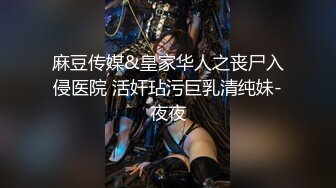 麻豆传媒&皇家华人之丧尸入侵医院 活奸玷污巨乳清纯妹-夜夜