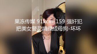 果冻传媒 91kcm-159 强奸犯把美女警花嗨操成母狗-坏坏