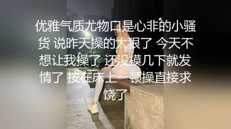 优雅气质尤物口是心非的小骚货 说昨天操的太狠了 今天不想让我操了 还没摸几下就发情了 按在床上一顿操直接求饶了