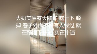 大奶美眉露天啪啪 吃一下 脱掉 巷子外面不停有人经过 就在路灯下操逼 实在牛逼