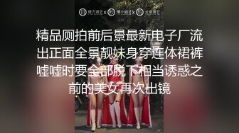 精品厕拍前后景最新电子厂流出正面全景靓妹身穿连体裙裤嘘嘘时要全部脱下相当诱惑之前的美女再次出镜