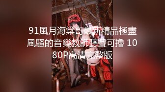 91風月海棠哥最新精品極盡風騷的音樂教師聽聲可擼 1080P高清完整版