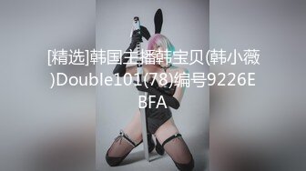 [精选]韩国主播韩宝贝(韩小薇)Double101(78)编号9226EBFA