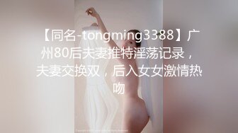 【同名-tongming3388】广州80后夫妻推特淫荡记录，夫妻交换双，后入女女激情热吻