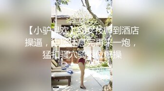 【小驴寻欢】约女技师到酒店操逼，中场休息完再来一炮，猛扣骚穴骑乘位爆操