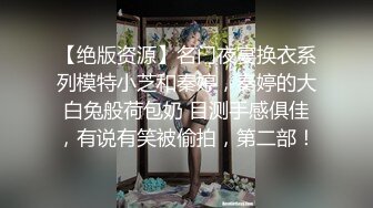 【绝版资源】名门夜宴换衣系列模特小芝和秦婷，秦婷的大白兔般荷包奶 目测手感俱佳，有说有笑被偷拍，第二部！