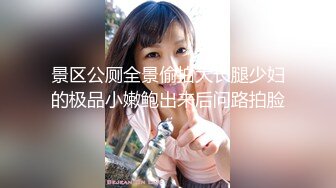 景区公厕全景偷拍大长腿少妇的极品小嫩鲍出来后问路拍脸