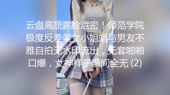 云盘高质露脸泄密！师范学院极度反差美女小姐姐与男友不雅自拍无水印流出，无套啪啪口爆，女神样子瞬间全无 (2)