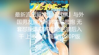 最新流出留学生『苏琪』与外国男友绳艺捆绑啪啪晨炮 无套怼操爆菊 内射之后接后入干 上帝视角 高清1080P版