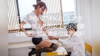 FC2-PPV-2749081-1 对于这种傲慢无礼的女上司必须要让她受到制裁遭多位猛男轮奸