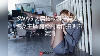 SWAG 大屌叔叔狠干淫荡清纯女主播 露脸高清自拍叫声 湾湾