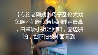 【专约老阿姨】母子乱伦大戏每晚不间断，直播间呼声最高，白嫩娇小姐姐回归，窗边啪啪，也不怕被外面看到