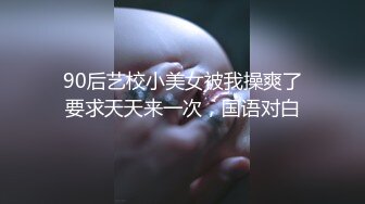 90后艺校小美女被我操爽了要求天天来一次，国语对白