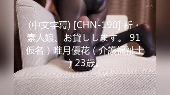 (中文字幕) [CHN-190] 新・素人娘、お貸しします。 91 仮名）唯月優花（介護福祉士）23歳。