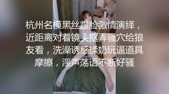 杭州名模黑丝露脸激情演绎，近距离对着镜头抠弄骚穴给狼友看，洗澡诱惑揉奶玩逼道具摩擦，淫声荡语不断好骚