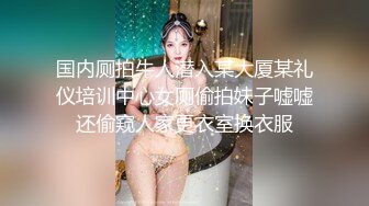 国内厕拍牛人潜入某大厦某礼仪培训中心女厕偷拍妹子嘘嘘还偷窥人家更衣室换衣服