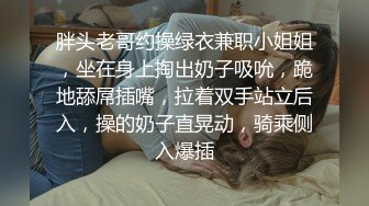 胖头老哥约操绿衣兼职小姐姐，坐在身上掏出奶子吸吮，跪地舔屌插嘴，拉着双手站立后入，操的奶子直晃动，骑乘侧入爆插