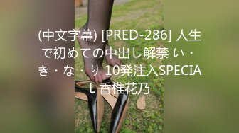 (中文字幕) [PRED-286] 人生で初めての中出し解禁 い・き・な・り 10発注入SPECIAL 香椎花乃