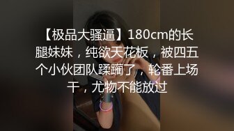 【极品大骚逼】180cm的长腿妹妹，纯欲天花板，被四五个小伙团队蹂躏了，轮番上场干，尤物不能放过