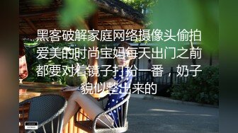 黑客破解家庭网络摄像头偷拍爱美的时尚宝妈每天出门之前都要对着镜子打扮一番，奶子貌似整出来的