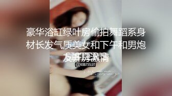 豪华浴缸绿叶房偷拍舞蹈系身材长发气质美女和下午和男炮友开房激情