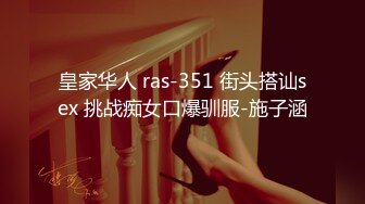 皇家华人 ras-351 街头搭讪sex 挑战痴女口爆驯服-施子涵