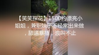 【笑笑探花】1500约漂亮小姐姐，兼职妹子不经常出来做，舔逼暴插，浪叫不止