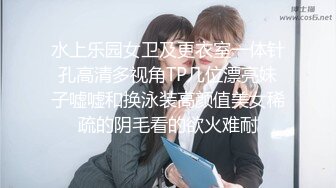 水上乐园女卫及更衣室一体针孔高清多视角TP几位漂亮妹子嘘嘘和换泳装高颜值美女稀疏的阴毛看的欲火难耐