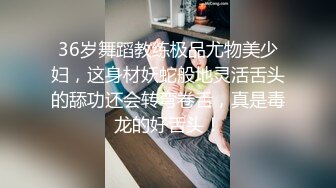 36岁舞蹈教练极品尤物美少妇，这身材妖蛇般地灵活舌头的舔功还会转弯卷舌，真是毒龙的好舌头！