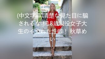 (中文字幕)清楚な見た目に騙されるな！18歳現役女子大生のイカれた性癖！ 秋草めい